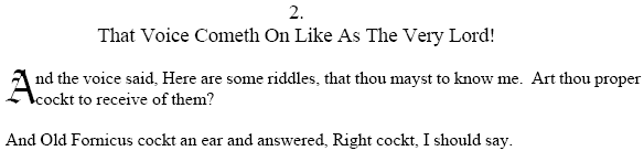 That Voice Cometh On Like As The Very Lord! Here are some riddles, that thou mayst to know me-- art thou proper cockt to receive of them? Old Fornicus cockt an ear-- Right cockt, I should say